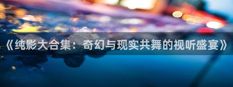 免费电影 麻豆：《纯影大合集：奇幻与现实共舞的视听盛宴》